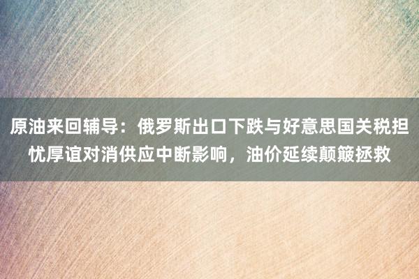 原油来回辅导:俄罗斯出口下跌与好意思国关税担忧厚谊对消供应中断影响,油价延续颠簸拯救